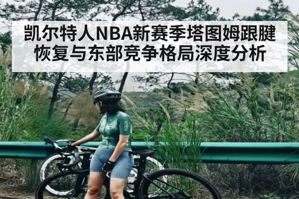凯尔特人NBA新赛季塔图姆跟腱恢复与东部竞争格局深度分析